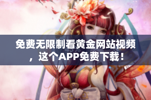 免费无限制看黄金网站视频，这个APP免费下载！