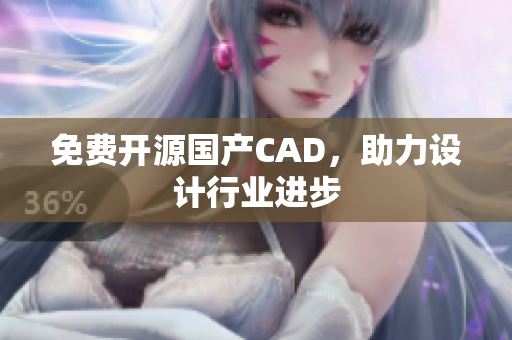 免费开源国产CAD，助力设计行业进步