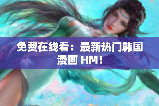 免费在线看：最新热门韩国漫画 HM！