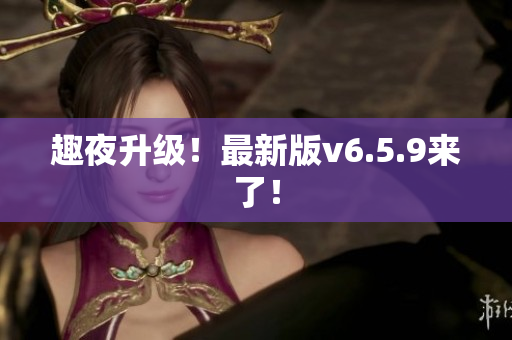 趣夜升级！最新版v6.5.9来了！
