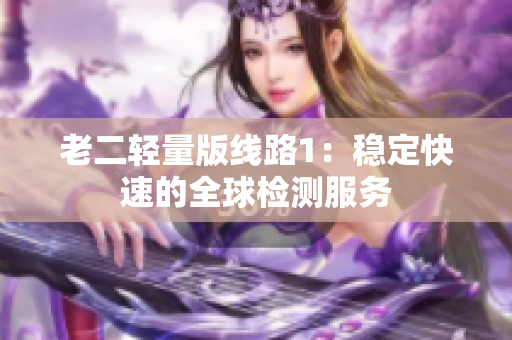 老二轻量版线路1：稳定快速的全球检测服务