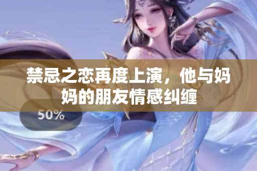 禁忌之恋再度上演，他与妈妈的朋友情感纠缠