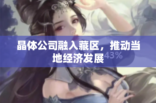 晶体公司融入藏区，推动当地经济发展
