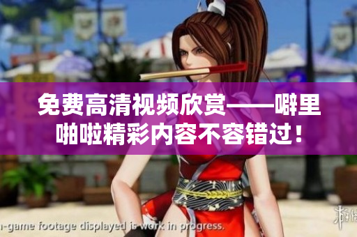 免费高清视频欣赏——噼里啪啦精彩内容不容错过！