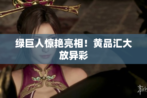 绿巨人惊艳亮相！黄品汇大放异彩