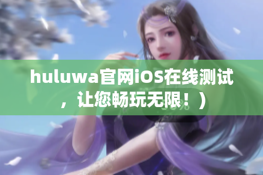 huluwa官网iOS在线测试，让您畅玩无限！)