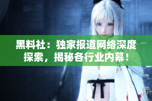 黑料社：独家报道网络深度探索，揭秘各行业内幕！