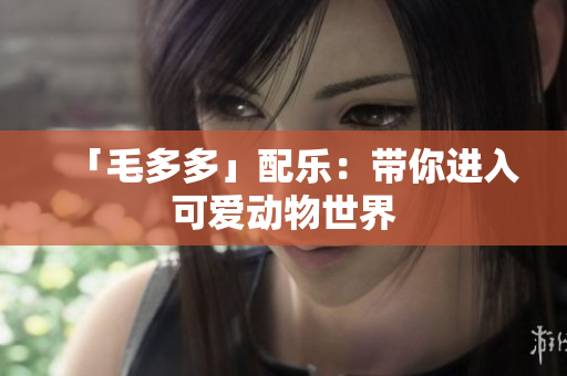 「毛多多」配乐：带你进入可爱动物世界