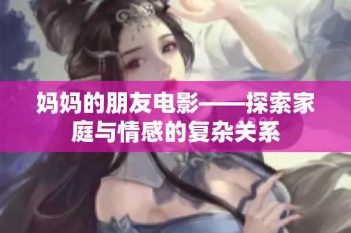 妈妈的朋友电影——探索家庭与情感的复杂关系