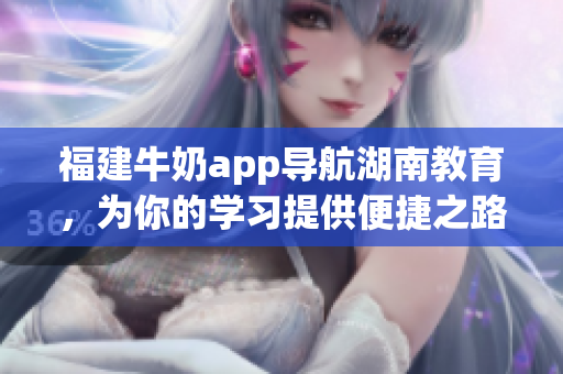福建牛奶app导航湖南教育，为你的学习提供便捷之路