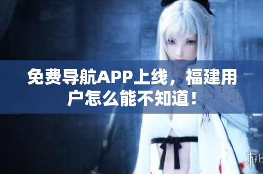 免费导航APP上线，福建用户怎么能不知道！