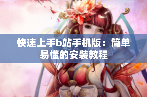 快速上手b站手机版：简单易懂的安装教程