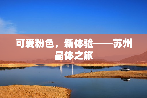 可爱粉色，新体验——苏州晶体之旅