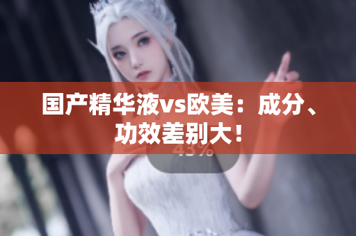 国产精华液vs欧美：成分、功效差别大！