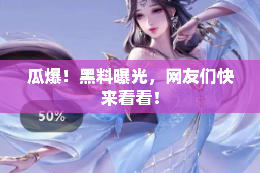 瓜爆！黑料曝光，网友们快来看看！