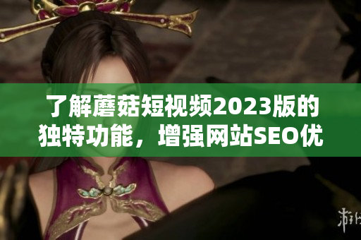 了解蘑菇短视频2023版的独特功能，增强网站SEO优化策略