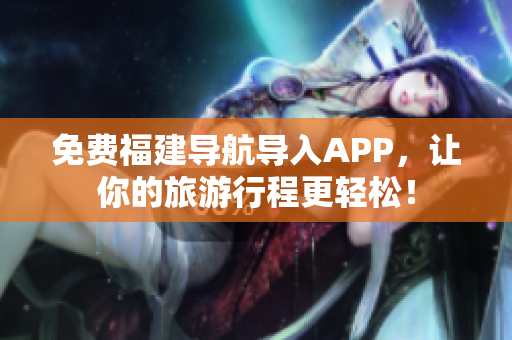免费福建导航导入APP，让你的旅游行程更轻松！