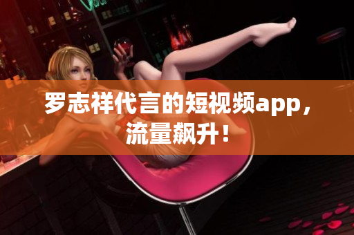 罗志祥代言的短视频app，流量飙升！