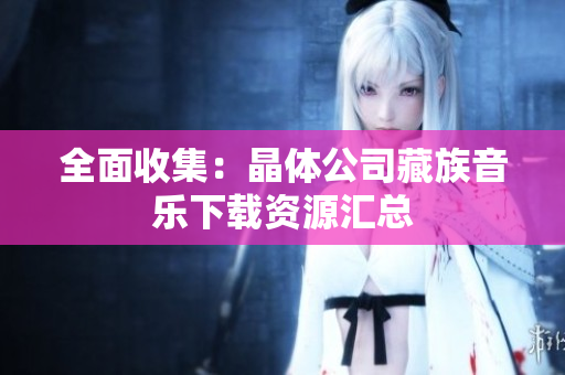 全面收集：晶体公司藏族音乐下载资源汇总