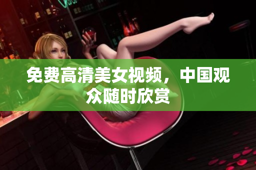 免费高清美女视频，中国观众随时欣赏