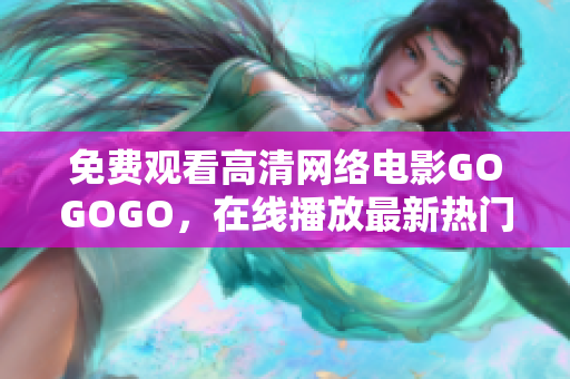免费观看高清网络电影GOGOGO，在线播放最新热门影视资源