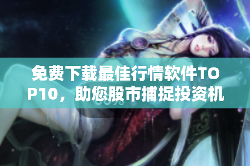 免费下载最佳行情软件TOP10，助您股市捕捉投资机会