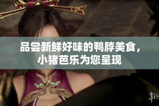 品尝新鲜好味的鸭脖美食，小猪芭乐为您呈现