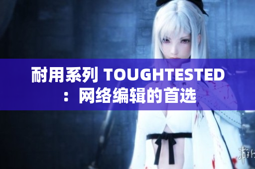耐用系列 TOUGHTESTED：网络编辑的首选
