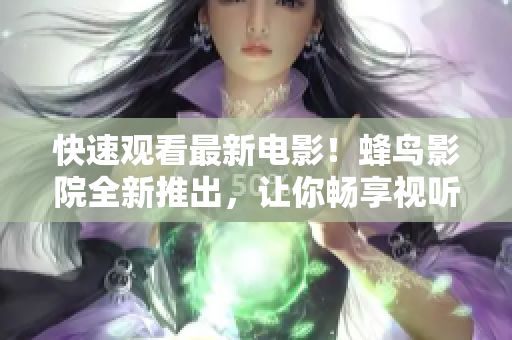 快速观看最新电影！蜂鸟影院全新推出，让你畅享视听盛宴