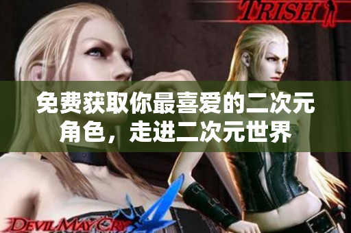 免费获取你最喜爱的二次元角色，走进二次元世界