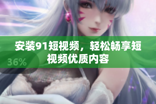 安装91短视频，轻松畅享短视频优质内容