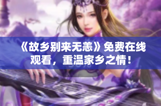《故乡别来无恙》免费在线观看，重温家乡之情！