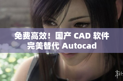 免费高效！国产 CAD 软件完美替代 Autocad