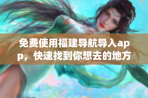 免费使用福建导航导入app，快速找到你想去的地方