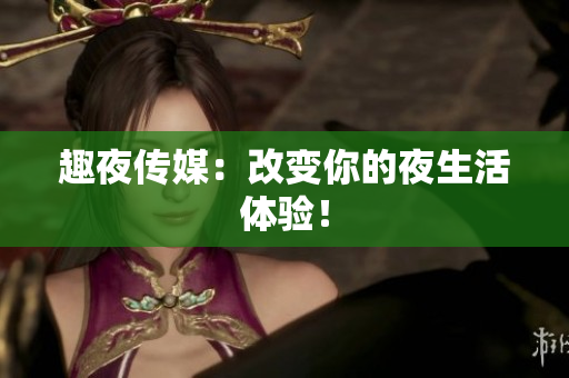 趣夜传媒：改变你的夜生活体验！