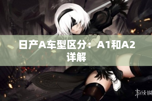 日产A车型区分：A1和A2详解