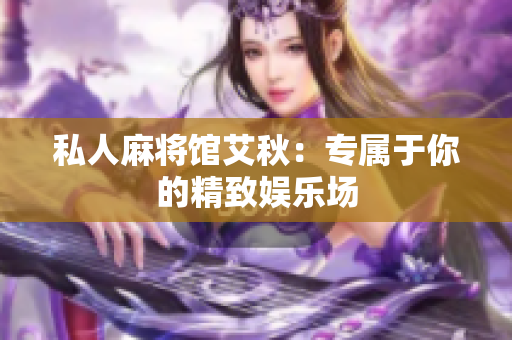私人麻将馆艾秋：专属于你的精致娱乐场