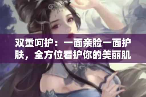 双重呵护：一面亲脸一面护肤，全方位看护你的美丽肌肤