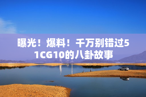 曝光！爆料！千万别错过51CG10的八卦故事