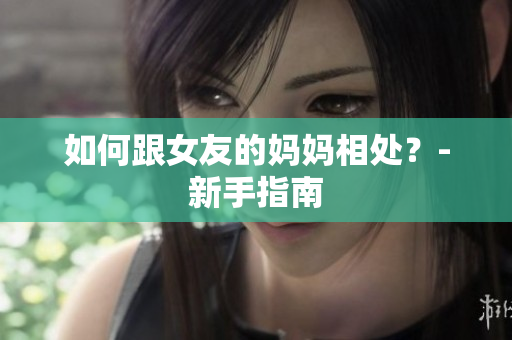如何跟女友的妈妈相处？-新手指南