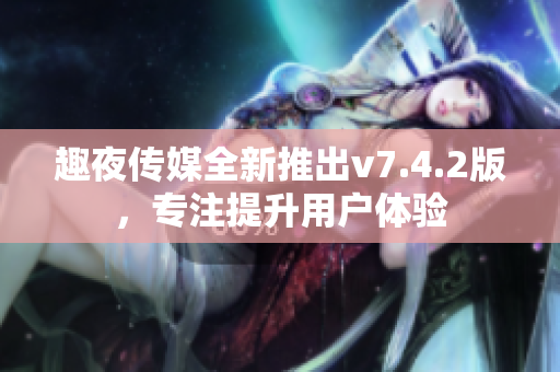 趣夜传媒全新推出v7.4.2版，专注提升用户体验