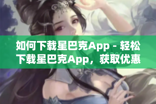如何下载星巴克App - 轻松下载星巴克App，获取优惠福利
