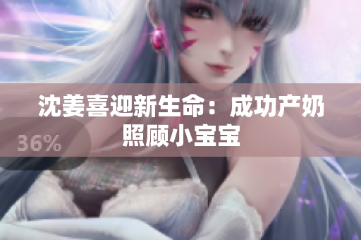 沈姜喜迎新生命：成功产奶照顾小宝宝