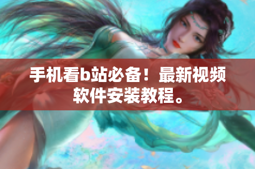 手机看b站必备！最新视频软件安装教程。