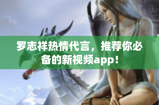 罗志祥热情代言，推荐你必备的新视频app！
