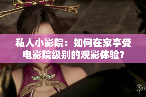 私人小影院：如何在家享受电影院级别的观影体验？