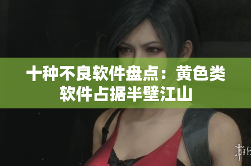 十种不良软件盘点：黄色类软件占据半壁江山