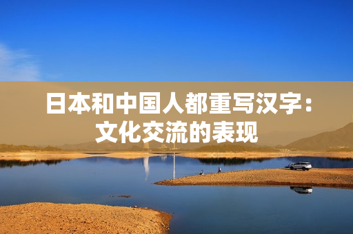 日本和中国人都重写汉字：文化交流的表现