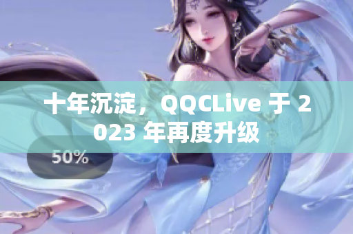 十年沉淀，QQCLive 于 2023 年再度升级
