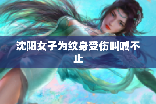 沈阳女子为纹身受伤叫喊不止